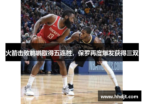 火箭击败鹈鹕取得五连胜，保罗再度爆发获得三双