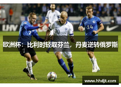 欧洲杯：比利时轻取芬兰，丹麦逆转俄罗斯