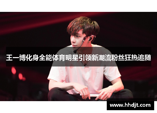 王一博化身全能体育明星引领新潮流粉丝狂热追随