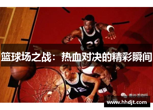 篮球场之战：热血对决的精彩瞬间