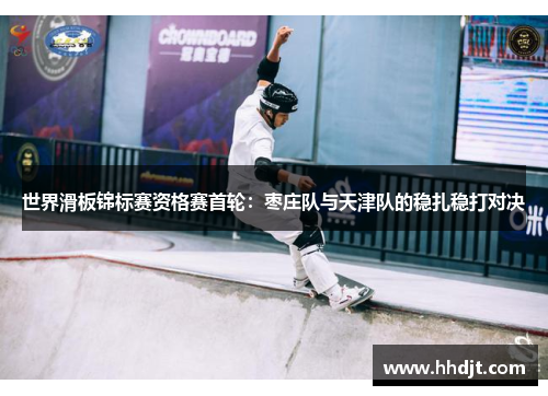 世界滑板锦标赛资格赛首轮：枣庄队与天津队的稳扎稳打对决