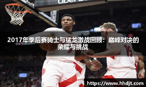 2017年季后赛骑士与猛龙激战回顾：巅峰对决的荣耀与挑战