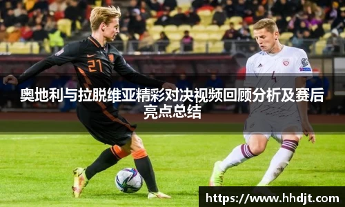 奥地利与拉脱维亚精彩对决视频回顾分析及赛后亮点总结